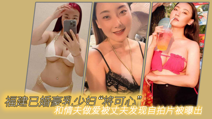 福建已婚豪乳少妇“将可心”和情夫做爱被丈夫发现自拍片被曝出